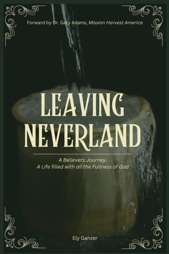 Leaving Neverland A Believers Journey. A Life Filled with All the Fullness of God.