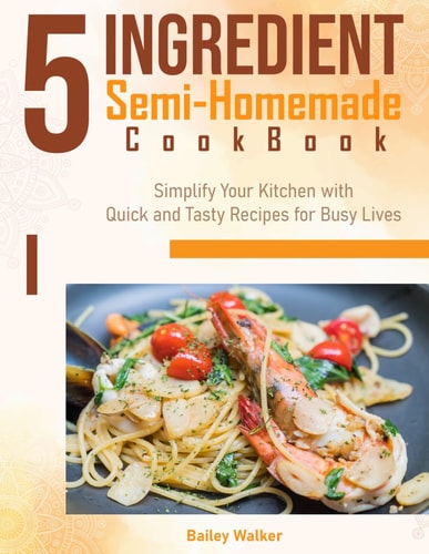 5 Ingredient Semi-Homemade Cookbook Simplify Your Kitchen with Quick and Tasty Recipes for Busy Live