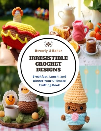 Irresistible Crochet Designs Breakfast, Lunch, and Dinner Your Ultimate Crafting Book