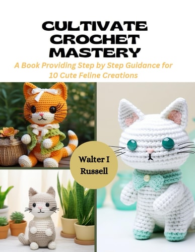 Cultivate Crochet Mastery A Book Providing Step by Step Guidance for 10 Cute Feline Creations