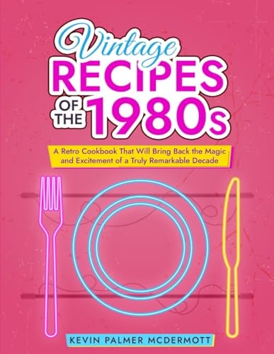 Vintage Recipes of the 1980s A Retro Cookbook That Will Bring Back the Magic and Excitement of a Truly Remarkable Decade