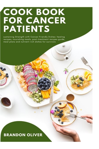 Cookbook for Cancer Patients Sustaining Strength with Cancer-friendly Dishes: Healing Recipes, Nourishing Meals, Post-treatment Recipe Guide, Meal Plans and Nutrient Rich Dishes for Survivors