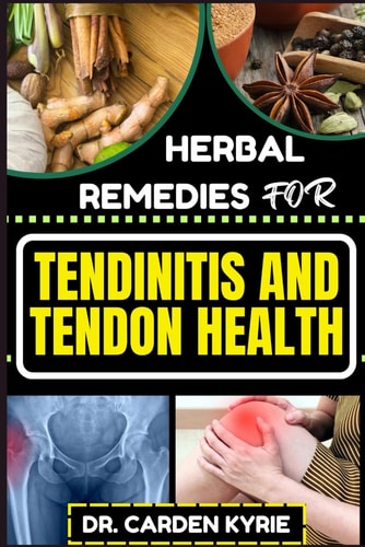 Herbal Remedies for Tendinitis and Tendon Health Harnessing Herbal Power For Effective Healing, Lasting Relief And Optimal Wellness