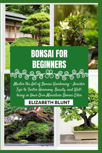 Bonsai for Beginners Master the Art of Bonsai Gardening - Insider Tips to Foster Harmony, Beauty, and Well-being in Your Own Miniature Bonsai Eden