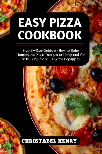 Easy Pizza Cookbook Step-By-Step Guide on How to Bake Home-made Pizza Recipes at Home and For Sale, Simple and Easy for Beginners
