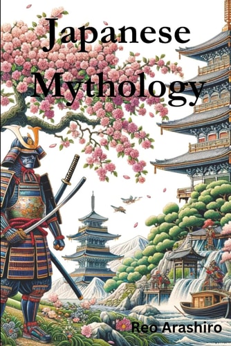 Japanese Mythology Legends, Fairy Tales, Spirits, Monsters, Ghosts, Deities, and the Hidden Mysteris of Japan
