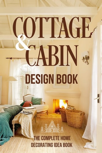 Cottage And Cabin Design Book The Complete Home Decorating Idea Book: Cabins Decor