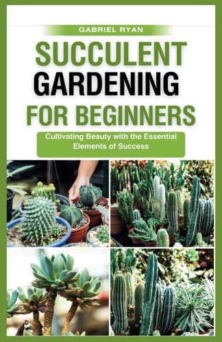 Succulent Gardening for Beginners Cultivating Beauty with the Essential Elements of Success