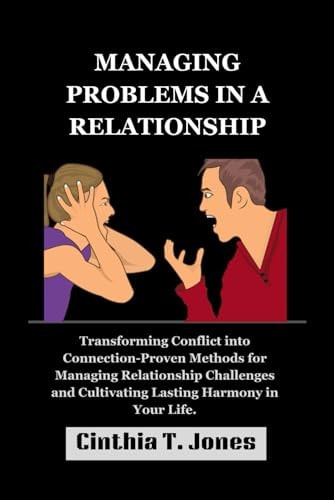 Managing Problems in a Relationship Transforming Conflict Into Connection-Proven Methods for Managing Relationship Challenges and Cultivating Lasting Harmony in Your Life