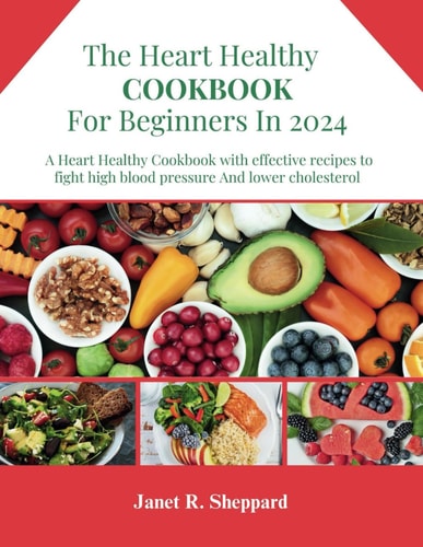The Heart Healthy Cookbook For Beginners 2024 Explore an Amazing and Nourishing Low-Sodium with Low-Fat Recipes to Promote a Heart Health Lifestyle, Including Meal Plans to Lower Cholesterol and Heart Disease.