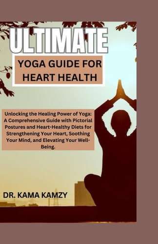 Ultimate Yoga Guide for Heart Health Unlocking the Healing Power of Yoga: A Comprehensive Guide with Pictorial Postures and Heart-Healthy Diets for Strengthening Your Heart, Soothing Your Mind, and Elevating Your Well-Being.