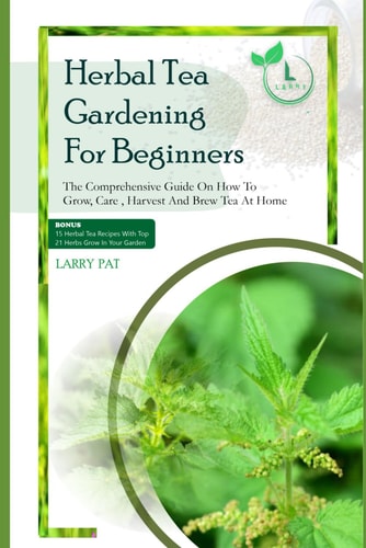 Herbal Tea Gardening for Beginners The Comprehensive Guide on how to Grow, Care, Harvest and Brew Tea at Home