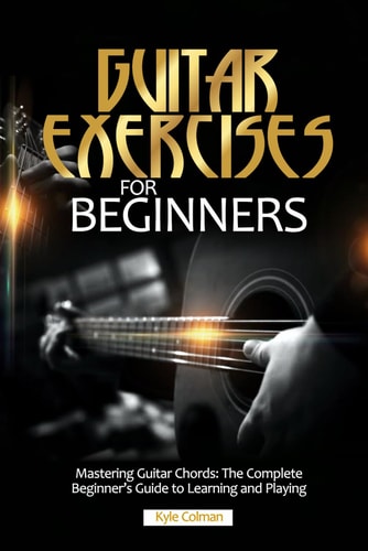 Guitar Exercises for Beginners Mastering Guitar Chords: The Complete Beginner's Guide to Learning and Playing