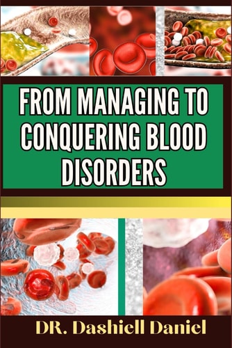 From Managing to Conquering Blood Disorders Expert Guide To Understanding Causes, Symptoms, And Modern Treatment Approaches For Optimal Health