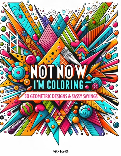 Not Now, I'm Coloring 50 Geometric Designs & Sassy Sayings: A Relaxing & Humorous Escape for the Creative Procrastinator