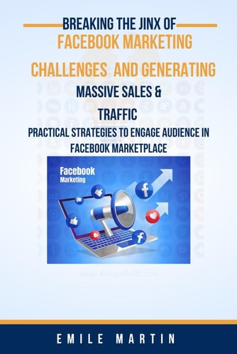 Breaking the Jinx of Facebook Marketing Challenges and Generating Massive Sales & Traffics Practical Strategies to Engage Audience in Facebook Marketplace