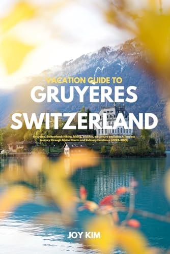 Vacation Guide to Gruyères, Switzerland 2024-2025 Gruyères, Switzerland: Hiking, Biking, Beaches, Adventure and Lakes A Timeless Journey Through Alpine Charm and Culinary Excellence (2024-2025)