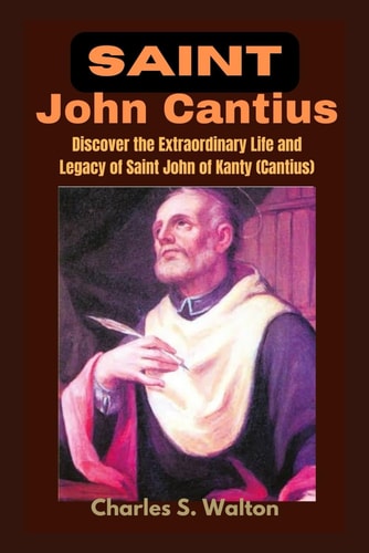Saint John Cantius Discover the Extraordinary Life and Legacy of Saint John of Kanty (Cantius)