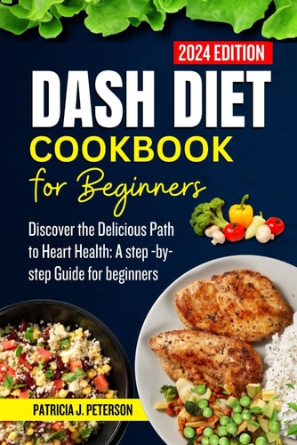 Dash Diet Cookbook for Beginners 2024 Discover the Delicious Path to Heart Health: A Step - By- Step Guide for Beginners
