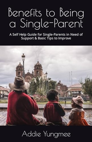 Benefits to Being a Single-Parent A Self Help Guide for Single-Parents in Need of Support & Basic Tips to Improve