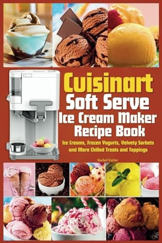 Cuisinart Soft Serve Ice Cream Maker Recipe Book Learn to Make Perfect Ice Cream, Frozen Yogurt, Sorbet, Frozen Treats and Sauces with Assembly Instructions, Maintenance, Troubleshooting and More
