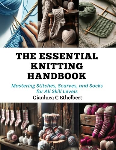 The Essential Knitting Handbook Mastering Stitches, Scarves, and Socks for All Skill Levels