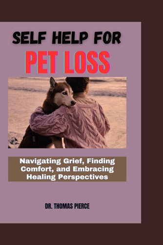 Self Help for Pet Loss Navigating Grief, Finding Comfort, and Embracing Healing Perspectives