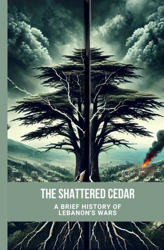 The Shattered Cedar A Brief of Lebanon's Wars: 1975 - 2006