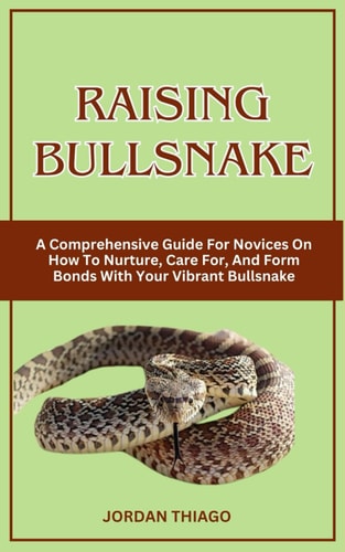 Raising Bullsnake A Comprehensive Guide For Novices On How To Nurture, Care For, And Form Bonds With Your Vibrant Bullsnake