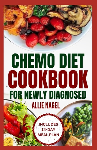 Chemo Diet Cookbook for Newly Diagnosed Quick and Easy Anti Cancer Recipes to Eat During and After Chemotherapy