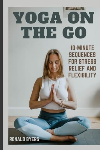 Yoga on the Go 10-Minute Sequences for Stress Relief and Flexibility