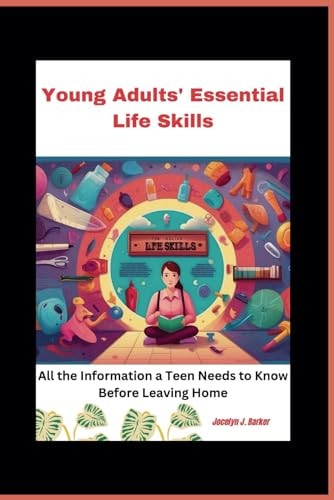 Young Adults' Essential Life Skills How to Find a Job, Manage Your Money, Eat Healthily, Remain Fit, and Lead an Independent Life. All the Information a Teen Needs to Know Before Leaving Home