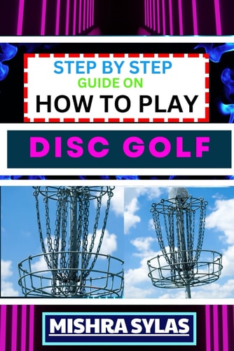 Step by Step Guide on How to Play Disc Golf Complete Manual To Learn Golf Basics, Perfect Your Throws, And Navigate The Course With Confidence