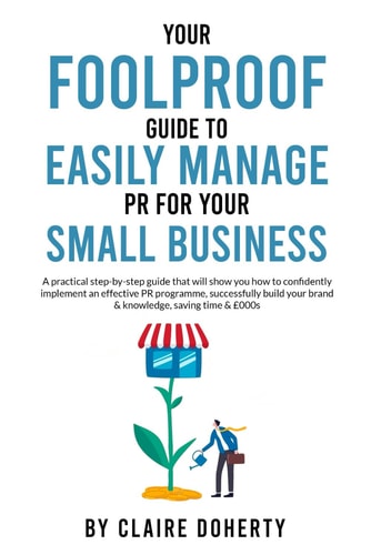 Your Foolproof Guide to Easily Managing PR for Your Small Business A Practical Step-by-step Guide that Will Show You how to Successfully Build Your Brand & Knowledge, Saving Time & Money