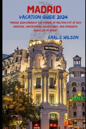 Madrid Vacation Guide 2024 "Madrid 2024: Embrace the Charms of Melting Pot of Rich Heritage, Gastronomic Adventures, and Energetic Nightlife City in Spain With Festival and Grand Events"
