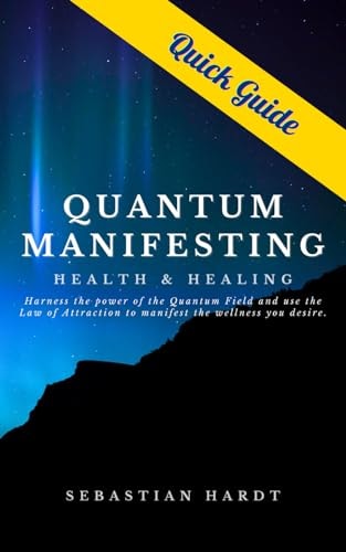 Quantum Manifesting Health & Healing Quick Guide Harness the Power of the Quantum Field and Use the Law of Attraction to Manifest the Wellness You Desire