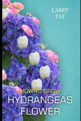 How to Grow Hydrangeas Flower The Beginners Guide to Growing, Caring and Harvesting Hydrangeas at Home and Garden Plus Beautiful Varieties