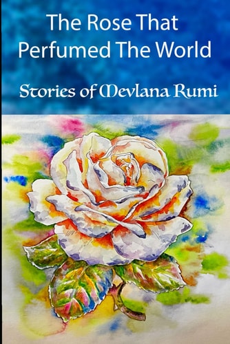 The Rose That Perfumed The World Stories from Mevlana Rumi's Masnavi