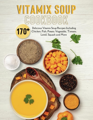 Vitamix Soup Cookbook 170+ Delicious Vitamix Soup Recipes Including Chicken, Fish, Potato, Vegetable, Tomato, Lentil, Squash and More