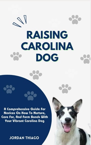 Raising Carolina Dog A Comprehensive Guide For Novices On How To Nurture, Care For, And Form Bonds With Your Vibrant Carolina Dog