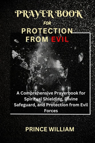Prayer Book for Protection from Evil A Comprehensive Prayerbook for Spiritual Shielding, Divine Safeguard, and Protection from Evil Forces