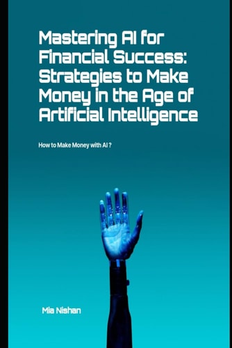 Mastering AI for Financial Success Strategies to Make Money in the Age of Artificial Intelligence: How to Make Money with AI ?