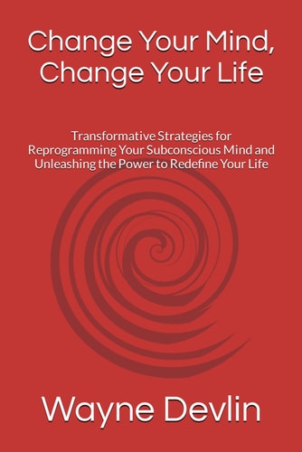 Change Your Mind, Change Your Life Transformative Strategies for Reprogramming Your Subconscious Mind and Unleashing the Power to Redefine Your Life