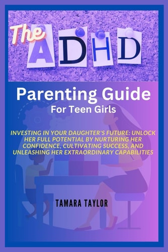 The ADHD Parenting Guide for Teen Girls Investing in Your Daughter's Future: Unlock Her Full Potential by Nurturing Her Confidence, Cultivating Success, and Unleashing Her Extraordinary Capabilities