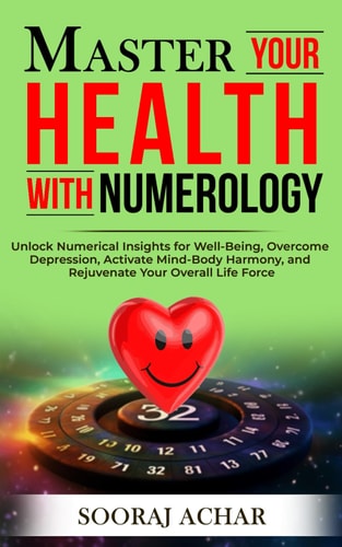 Master Your HEALTH With Numerology Unlock Numerical Insights for Well-Being, Overcome Depression, Activate Mind-Body Harmony, and Rejuvenate Your Overall Life Force