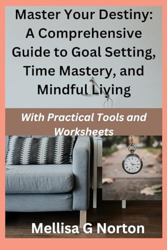 Master Your Destiny A Comprehensive Guide to Goal Setting, Time Mastery, and Mindful Living: With Practical Tools and Worksheets