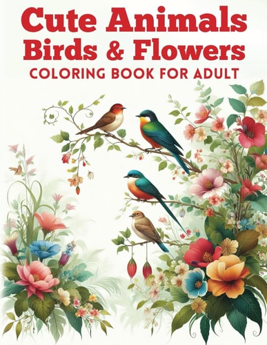Cute Animals, Birds & Flowers Coloring Book for Adult Relaxing Journey to Calm Your Mind and Relief Stress with 50 Animals, Birds & Flowers Gone Wild! Color, Laugh & Relax!