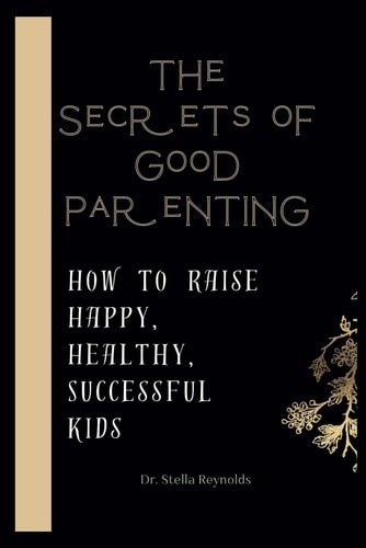The Secrets Of Good Parenting How To Raise Happy Healthy And Successful Kids