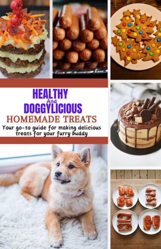 Healthy And Doggylicious Homemade Treats Your Go-to Guide for Preparing Nutritious and Delicious Treats for Your Furry Friend with Over 70 Recipes Including Herbal Treats and Special Event Treats with Health Benefits