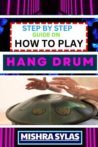 Step by Step Guide on How to Play Hang Drum Beginners Handbook To Learn The Basics, Master Simple Melodies, And Immerse Yourself In The Joy Of Percussive Bliss